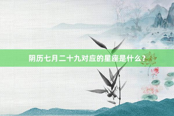 阴历七月二十九对应的星座是什么？