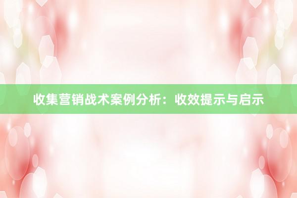 收集营销战术案例分析：收效提示与启示