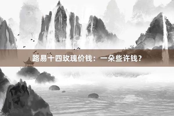 路易十四玫瑰价钱：一朵些许钱？