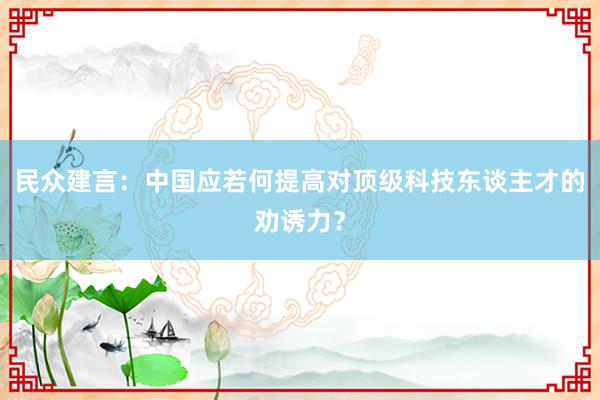 民众建言：中国应若何提高对顶级科技东谈主才的劝诱力？