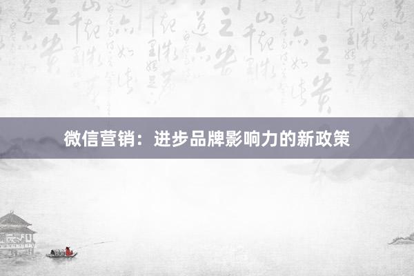 微信营销：进步品牌影响力的新政策